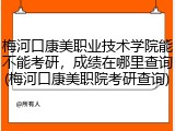 梅河口康美职业技术学院能不能考研，成绩在哪里查询(梅河口康美职院考研查询)