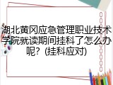 湖北黄冈应急管理职业技术学院就读期间挂科了怎么办呢？(挂科应对)
