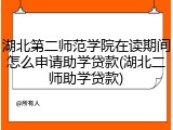 湖北第二师范学院在读期间怎么申请助学贷款(湖北二师助学贷款)