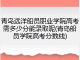 青岛远洋船员职业学院高考需多少分能录取呢(青岛船员学院高考分数线)
