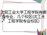 沈阳工业大学工程学院有哪些专业，几个校区(沈工大工程学院专业校区)