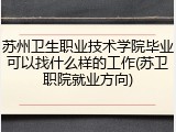 苏州卫生职业技术学院毕业可以找什么样的工作(苏卫职院就业方向)