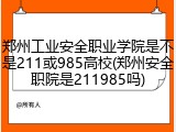 郑州工业安全职业学院是不是211或985高校(郑州安全职院是211985吗)