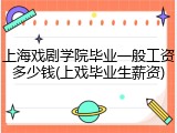上海戏剧学院毕业一般工资多少钱(上戏毕业生薪资)