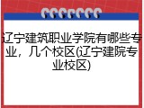 辽宁建筑职业学院有哪些专业，几个校区(辽宁建院专业校区)