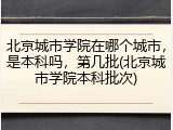 北京城市学院在哪个城市，是本科吗，第几批(北京城市学院本科批次)