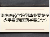 湖南医药学院到毕业要花多少学费(湖医药学费总计)
