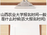 山西农业大学报名时间一般是什么时候(农大报名时间)