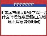 山东城市建设职业学院一般什么时候放寒暑假(山东城建职院寒暑假时间)