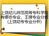 上饶幼儿师范高等专科学校有哪些专业，王牌专业分析(上饶幼专专业分析)