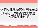洛阳文化旅游职业学院就读期间可以申请哪些奖学金(洛职奖学金种类)