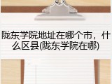 陇东学院地址在哪个市，什么区县(陇东学院在哪)