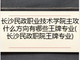 长沙民政职业技术学院主攻什么方向有哪些王牌专业(长沙民政职院王牌专业)