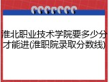 淮北职业技术学院要多少分才能进(淮职院录取分数线)
