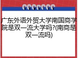 广东外语外贸大学南国商学院是双一流大学吗?(南商是双一流吗)