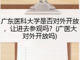 广东医科大学是否对外开放，让进去参观吗？(广医大对外开放吗)