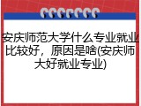 安庆师范大学什么专业就业比较好，原因是啥(安庆师大好就业专业)