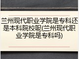 兰州现代职业学院是专科还是本科院校呢(兰州现代职业学院是专科吗)