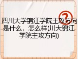 四川大学锦江学院主攻方向是什么，怎么样(川大锦江学院主攻方向)