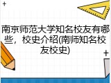 南京师范大学知名校友有哪些，校史介绍(南师知名校友校史)