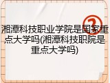 湘潭科技职业学院是国家重点大学吗(湘潭科技职院是重点大学吗)