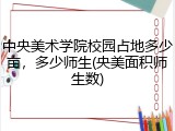中央美术学院校园占地多少亩，多少师生(央美面积师生数)