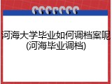 河海大学毕业如何调档案呢(河海毕业调档)