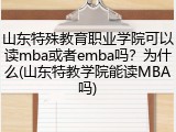 山东特殊教育职业学院可以读mba或者emba吗？为什么(山东特教学院能读MBA吗)