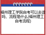 福州理工学院自考可以去读吗，流程是什么(福州理工自考流程)