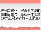 驻马店农业工程职业学院能自主招生吗，最近一年简章分析(驻马店农院自主招生)