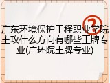 广东环境保护工程职业学院主攻什么方向有哪些王牌专业(广环院王牌专业)