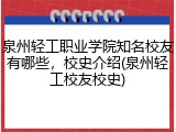 泉州轻工职业学院知名校友有哪些，校史介绍(泉州轻工校友校史)