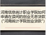 河南信息统计职业学院如何申请在读间的创业无息贷款("河南统计学院创业贷款")