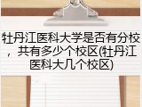 牡丹江医科大学是否有分校，共有多少个校区(牡丹江医科大几个校区)