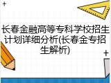 长春金融高等专科学校招生计划详细分析(长春金专招生解析)