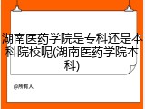 湖南医药学院是专科还是本科院校呢(湖南医药学院本科)