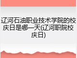 辽河石油职业技术学院的校庆日是哪一天(辽河职院校庆日)