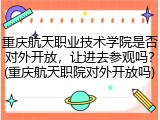 重庆航天职业技术学院是否对外开放，让进去参观吗？(重庆航天职院对外开放吗)
