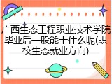 广西生态工程职业技术学院毕业后一般能干什么呢(职校生态就业方向)