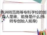 株洲师范高等专科学校的创始人是谁，前身是什么(株师专创始人前身)
