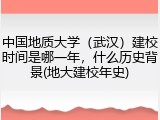 中国地质大学（武汉）建校时间是哪一年，什么历史背景(地大建校年史)