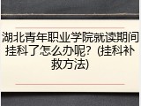 湖北青年职业学院就读期间挂科了怎么办呢？(挂科补救方法)