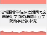 淄博职业学院在读期间怎么申请助学贷款(淄博职业学院助学贷款申请)