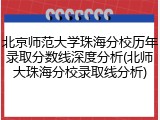 北京师范大学珠海分校历年录取分数线深度分析(北师大珠海分校录取线分析)