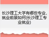长沙理工大学有哪些专业，就业前景如何(长沙理工专业就业)