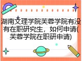 湖南文理学院芙蓉学院有没有在职研究生，如何申请(芙蓉学院在职研申请)