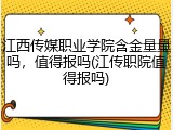 江西传媒职业学院含金量量吗，值得报吗(江传职院值得报吗)