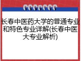 长春中医药大学的普通专业和特色专业详解(长春中医大专业解析)