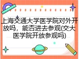 上海交通大学医学院对外开放吗，能否进去参观(交大医学院开放参观吗)