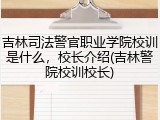 吉林司法警官职业学院校训是什么，校长介绍(吉林警院校训校长)